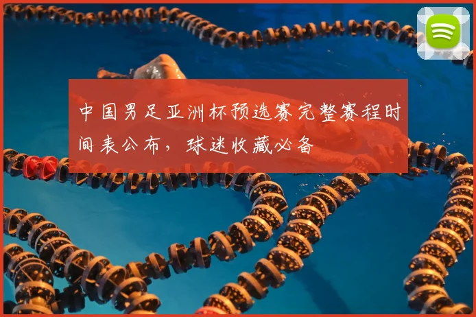中国男足亚洲杯预选赛完整赛程时间表公布，球迷收藏必备